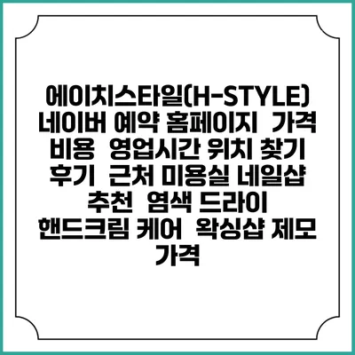 에이치스타일(H-STYLE) 네이버 예약 홈페이지 | 가격 비용 | 영업시간 위치 찾기 | 후기 | 근처 미용실 네일샵 추천 | 염색 드라이 | 핸드크림 케어 | 왁싱샵 제모 가격