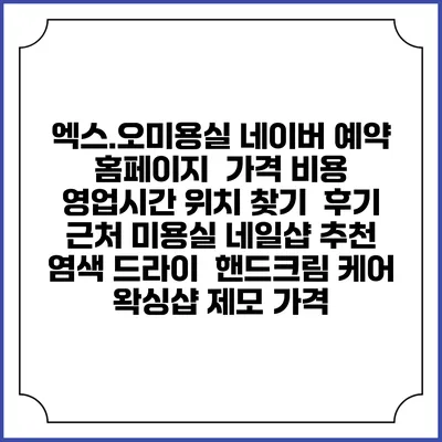 엑스.오미용실 네이버 예약 홈페이지 | 가격 비용 | 영업시간 위치 찾기 | 후기 | 근처 미용실 네일샵 추천 | 염색 드라이 | 핸드크림 케어 | 왁싱샵 제모 가격