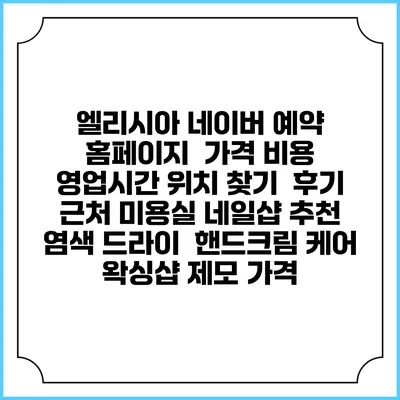 엘리시아 네이버 예약 홈페이지 | 가격 비용 | 영업시간 위치 찾기 | 후기 | 근처 미용실 네일샵 추천 | 염색 드라이 | 핸드크림 케어 | 왁싱샵 제모 가격