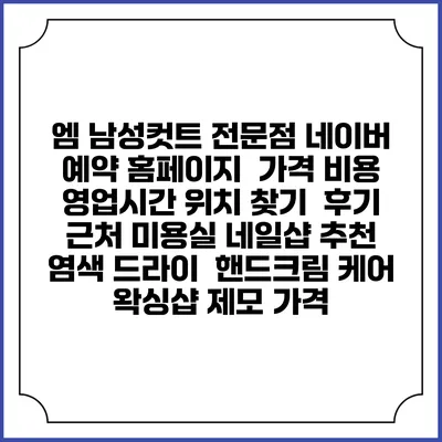 엠 남성컷트 전문점 네이버 예약 홈페이지 | 가격 비용 | 영업시간 위치 찾기 | 후기 | 근처 미용실 네일샵 추천 | 염색 드라이 | 핸드크림 케어 | 왁싱샵 제모 가격