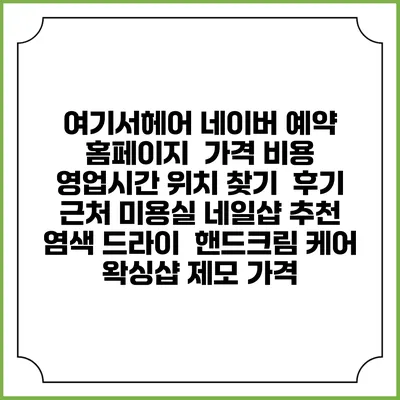 여기서헤어 네이버 예약 홈페이지 | 가격 비용 | 영업시간 위치 찾기 | 후기 | 근처 미용실 네일샵 추천 | 염색 드라이 | 핸드크림 케어 | 왁싱샵 제모 가격