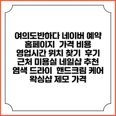 여의도반하다 네이버 예약 홈페이지 | 가격 비용 | 영업시간 위치 찾기 | 후기 | 근처 미용실 네일샵 추천 | 염색 드라이 | 핸드크림 케어 | 왁싱샵 제모 가격