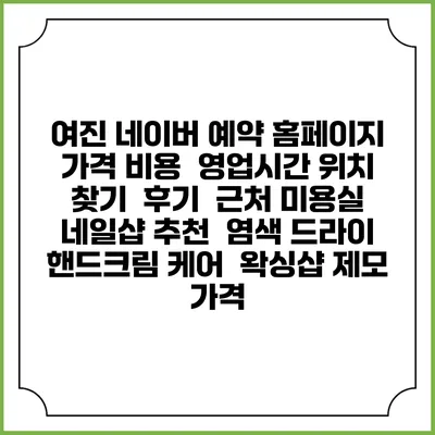 여진 네이버 예약 홈페이지 | 가격 비용 | 영업시간 위치 찾기 | 후기 | 근처 미용실 네일샵 추천 | 염색 드라이 | 핸드크림 케어 | 왁싱샵 제모 가격