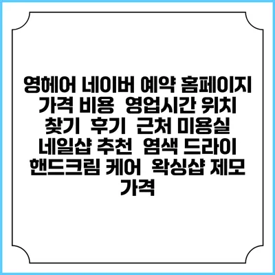 영헤어 네이버 예약 홈페이지 | 가격 비용 | 영업시간 위치 찾기 | 후기 | 근처 미용실 네일샵 추천 | 염색 드라이 | 핸드크림 케어 | 왁싱샵 제모 가격