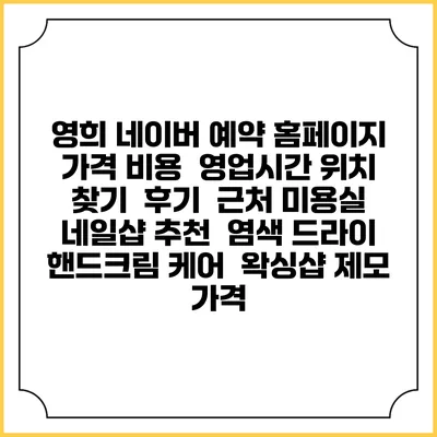 영희 네이버 예약 홈페이지 | 가격 비용 | 영업시간 위치 찾기 | 후기 | 근처 미용실 네일샵 추천 | 염색 드라이 | 핸드크림 케어 | 왁싱샵 제모 가격