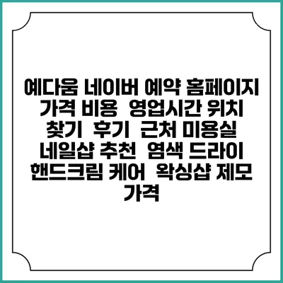 예다움 네이버 예약 홈페이지 | 가격 비용 | 영업시간 위치 찾기 | 후기 | 근처 미용실 네일샵 추천 | 염색 드라이 | 핸드크림 케어 | 왁싱샵 제모 가격