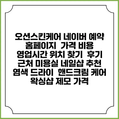 오션스킨케어 네이버 예약 홈페이지 | 가격 비용 | 영업시간 위치 찾기 | 후기 | 근처 미용실 네일샵 추천 | 염색 드라이 | 핸드크림 케어 | 왁싱샵 제모 가격