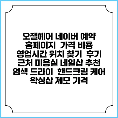 오잴헤어 네이버 예약 홈페이지 | 가격 비용 | 영업시간 위치 찾기 | 후기 | 근처 미용실 네일샵 추천 | 염색 드라이 | 핸드크림 케어 | 왁싱샵 제모 가격