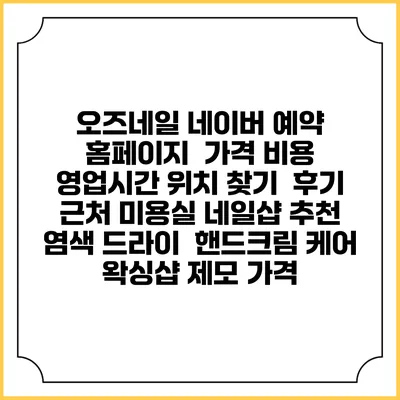 오즈네일 네이버 예약 홈페이지 | 가격 비용 | 영업시간 위치 찾기 | 후기 | 근처 미용실 네일샵 추천 | 염색 드라이 | 핸드크림 케어 | 왁싱샵 제모 가격