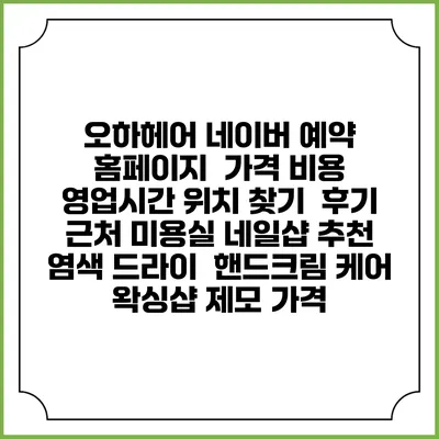 오하헤어 네이버 예약 홈페이지 | 가격 비용 | 영업시간 위치 찾기 | 후기 | 근처 미용실 네일샵 추천 | 염색 드라이 | 핸드크림 케어 | 왁싱샵 제모 가격