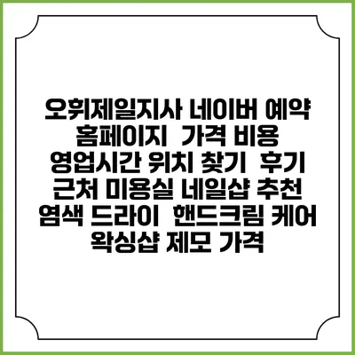 오휘제일지사 네이버 예약 홈페이지 | 가격 비용 | 영업시간 위치 찾기 | 후기 | 근처 미용실 네일샵 추천 | 염색 드라이 | 핸드크림 케어 | 왁싱샵 제모 가격