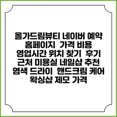 올가드림뷰티 네이버 예약 홈페이지 | 가격 비용 | 영업시간 위치 찾기 | 후기 | 근처 미용실 네일샵 추천 | 염색 드라이 | 핸드크림 케어 | 왁싱샵 제모 가격