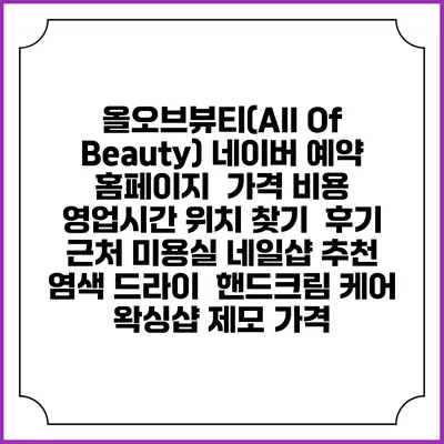 올오브뷰티(All Of Beauty) 네이버 예약 홈페이지 | 가격 비용 | 영업시간 위치 찾기 | 후기 | 근처 미용실 네일샵 추천 | 염색 드라이 | 핸드크림 케어 | 왁싱샵 제모 가격