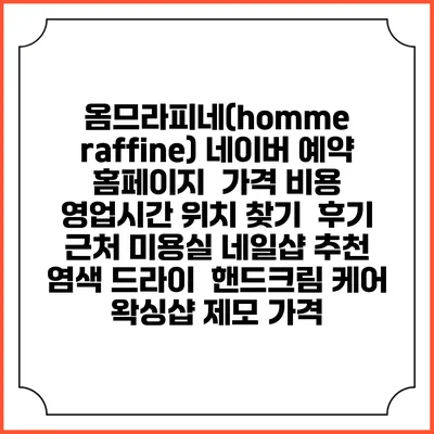 옴므라피네(homme raffine) 네이버 예약 홈페이지 | 가격 비용 | 영업시간 위치 찾기 | 후기 | 근처 미용실 네일샵 추천 | 염색 드라이 | 핸드크림 케어 | 왁싱샵 제모 가격