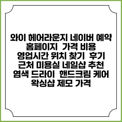 와이 헤어라운지 네이버 예약 홈페이지 | 가격 비용 | 영업시간 위치 찾기 | 후기 | 근처 미용실 네일샵 추천 | 염색 드라이 | 핸드크림 케어 | 왁싱샵 제모 가격