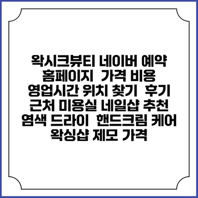 왁시크뷰티 네이버 예약 홈페이지 | 가격 비용 | 영업시간 위치 찾기 | 후기 | 근처 미용실 네일샵 추천 | 염색 드라이 | 핸드크림 케어 | 왁싱샵 제모 가격