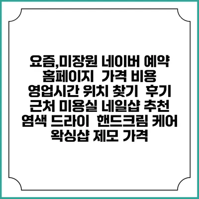 요즘,미장원 네이버 예약 홈페이지 | 가격 비용 | 영업시간 위치 찾기 | 후기 | 근처 미용실 네일샵 추천 | 염색 드라이 | 핸드크림 케어 | 왁싱샵 제모 가격
