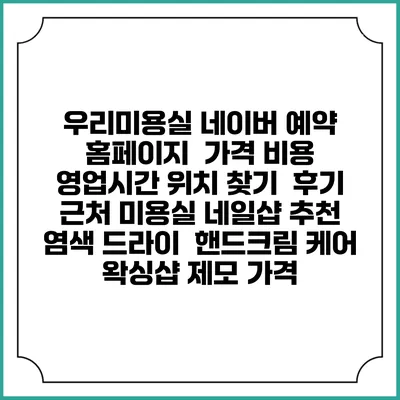 우리미용실 네이버 예약 홈페이지 | 가격 비용 | 영업시간 위치 찾기 | 후기 | 근처 미용실 네일샵 추천 | 염색 드라이 | 핸드크림 케어 | 왁싱샵 제모 가격