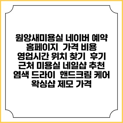 원앙새미용실 네이버 예약 홈페이지 | 가격 비용 | 영업시간 위치 찾기 | 후기 | 근처 미용실 네일샵 추천 | 염색 드라이 | 핸드크림 케어 | 왁싱샵 제모 가격