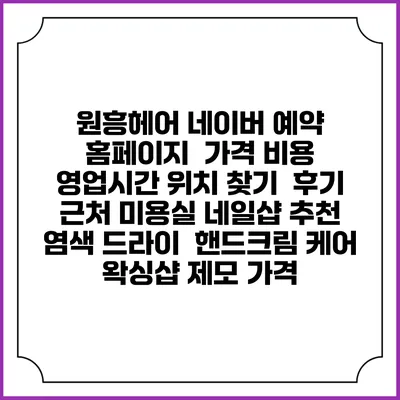 원흥헤어 네이버 예약 홈페이지 | 가격 비용 | 영업시간 위치 찾기 | 후기 | 근처 미용실 네일샵 추천 | 염색 드라이 | 핸드크림 케어 | 왁싱샵 제모 가격
