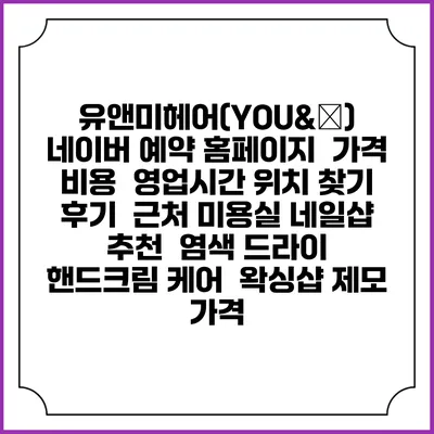 유앤미헤어(YOU&美) 네이버 예약 홈페이지 | 가격 비용 | 영업시간 위치 찾기 | 후기 | 근처 미용실 네일샵 추천 | 염색 드라이 | 핸드크림 케어 | 왁싱샵 제모 가격