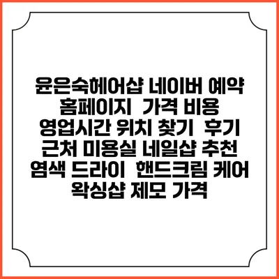 윤은숙헤어샵 네이버 예약 홈페이지 | 가격 비용 | 영업시간 위치 찾기 | 후기 | 근처 미용실 네일샵 추천 | 염색 드라이 | 핸드크림 케어 | 왁싱샵 제모 가격