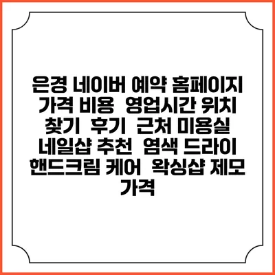 은경 네이버 예약 홈페이지 | 가격 비용 | 영업시간 위치 찾기 | 후기 | 근처 미용실 네일샵 추천 | 염색 드라이 | 핸드크림 케어 | 왁싱샵 제모 가격