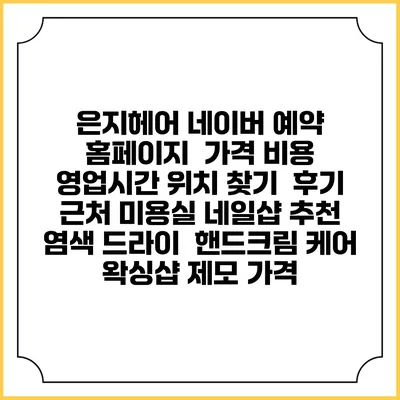 은지헤어 네이버 예약 홈페이지 | 가격 비용 | 영업시간 위치 찾기 | 후기 | 근처 미용실 네일샵 추천 | 염색 드라이 | 핸드크림 케어 | 왁싱샵 제모 가격