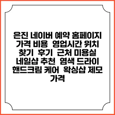 은진 네이버 예약 홈페이지 | 가격 비용 | 영업시간 위치 찾기 | 후기 | 근처 미용실 네일샵 추천 | 염색 드라이 | 핸드크림 케어 | 왁싱샵 제모 가격