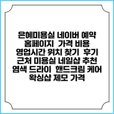 은혜미용실 네이버 예약 홈페이지 | 가격 비용 | 영업시간 위치 찾기 | 후기 | 근처 미용실 네일샵 추천 | 염색 드라이 | 핸드크림 케어 | 왁싱샵 제모 가격