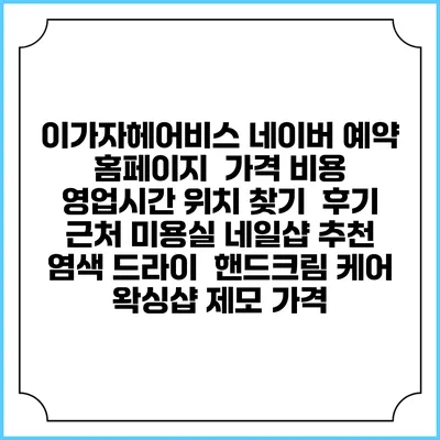 이가자헤어비스 네이버 예약 홈페이지 | 가격 비용 | 영업시간 위치 찾기 | 후기 | 근처 미용실 네일샵 추천 | 염색 드라이 | 핸드크림 케어 | 왁싱샵 제모 가격