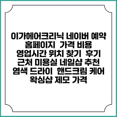 이가헤어크리닉 네이버 예약 홈페이지 | 가격 비용 | 영업시간 위치 찾기 | 후기 | 근처 미용실 네일샵 추천 | 염색 드라이 | 핸드크림 케어 | 왁싱샵 제모 가격