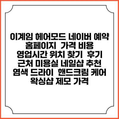 이계임 헤어모드 네이버 예약 홈페이지 | 가격 비용 | 영업시간 위치 찾기 | 후기 | 근처 미용실 네일샵 추천 | 염색 드라이 | 핸드크림 케어 | 왁싱샵 제모 가격