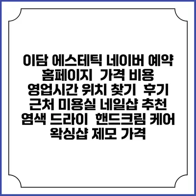 이담 에스테틱 네이버 예약 홈페이지 | 가격 비용 | 영업시간 위치 찾기 | 후기 | 근처 미용실 네일샵 추천 | 염색 드라이 | 핸드크림 케어 | 왁싱샵 제모 가격