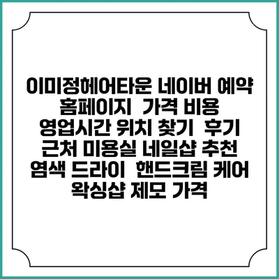 이미정헤어타운 네이버 예약 홈페이지 | 가격 비용 | 영업시간 위치 찾기 | 후기 | 근처 미용실 네일샵 추천 | 염색 드라이 | 핸드크림 케어 | 왁싱샵 제모 가격