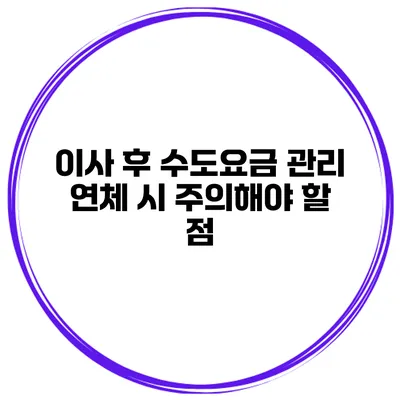 이사 후 수도요금 관리: 연체 시 주의해야 할 점