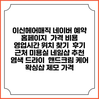 이신헤어매직 네이버 예약 홈페이지 | 가격 비용 | 영업시간 위치 찾기 | 후기 | 근처 미용실 네일샵 추천 | 염색 드라이 | 핸드크림 케어 | 왁싱샵 제모 가격