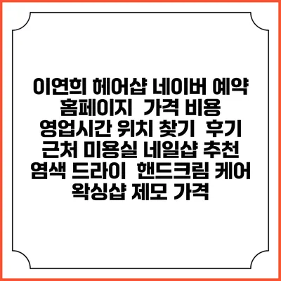 이연희 헤어샵 네이버 예약 홈페이지 | 가격 비용 | 영업시간 위치 찾기 | 후기 | 근처 미용실 네일샵 추천 | 염색 드라이 | 핸드크림 케어 | 왁싱샵 제모 가격
