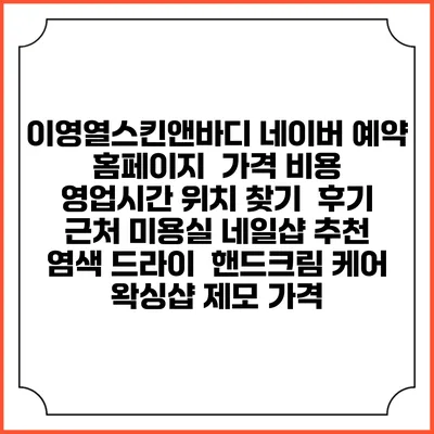 이영열스킨앤바디 네이버 예약 홈페이지 | 가격 비용 | 영업시간 위치 찾기 | 후기 | 근처 미용실 네일샵 추천 | 염색 드라이 | 핸드크림 케어 | 왁싱샵 제모 가격