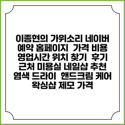 이종현의 가위소리 네이버 예약 홈페이지 | 가격 비용 | 영업시간 위치 찾기 | 후기 | 근처 미용실 네일샵 추천 | 염색 드라이 | 핸드크림 케어 | 왁싱샵 제모 가격