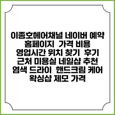 이종호헤어채널 네이버 예약 홈페이지 | 가격 비용 | 영업시간 위치 찾기 | 후기 | 근처 미용실 네일샵 추천 | 염색 드라이 | 핸드크림 케어 | 왁싱샵 제모 가격