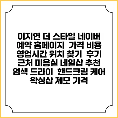 이지연 더 스타일 네이버 예약 홈페이지 | 가격 비용 | 영업시간 위치 찾기 | 후기 | 근처 미용실 네일샵 추천 | 염색 드라이 | 핸드크림 케어 | 왁싱샵 제모 가격