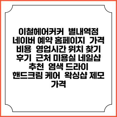 이철헤어커커 별내역점 네이버 예약 홈페이지 | 가격 비용 | 영업시간 위치 찾기 | 후기 | 근처 미용실 네일샵 추천 | 염색 드라이 | 핸드크림 케어 | 왁싱샵 제모 가격
