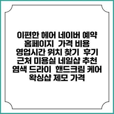 이편한 헤어 네이버 예약 홈페이지 | 가격 비용 | 영업시간 위치 찾기 | 후기 | 근처 미용실 네일샵 추천 | 염색 드라이 | 핸드크림 케어 | 왁싱샵 제모 가격