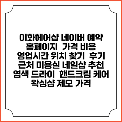 이화헤어샵 네이버 예약 홈페이지 | 가격 비용 | 영업시간 위치 찾기 | 후기 | 근처 미용실 네일샵 추천 | 염색 드라이 | 핸드크림 케어 | 왁싱샵 제모 가격