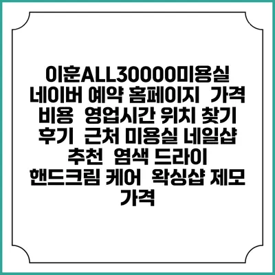 이훈ALL30000미용실 네이버 예약 홈페이지 | 가격 비용 | 영업시간 위치 찾기 | 후기 | 근처 미용실 네일샵 추천 | 염색 드라이 | 핸드크림 케어 | 왁싱샵 제모 가격