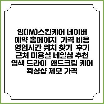 임(IM)스킨케어 네이버 예약 홈페이지 | 가격 비용 | 영업시간 위치 찾기 | 후기 | 근처 미용실 네일샵 추천 | 염색 드라이 | 핸드크림 케어 | 왁싱샵 제모 가격