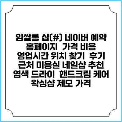 임쌀롱 샵(#) 네이버 예약 홈페이지 | 가격 비용 | 영업시간 위치 찾기 | 후기 | 근처 미용실 네일샵 추천 | 염색 드라이 | 핸드크림 케어 | 왁싱샵 제모 가격
