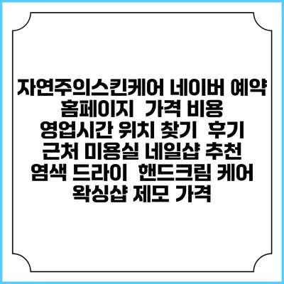 자연주의스킨케어 네이버 예약 홈페이지 | 가격 비용 | 영업시간 위치 찾기 | 후기 | 근처 미용실 네일샵 추천 | 염색 드라이 | 핸드크림 케어 | 왁싱샵 제모 가격