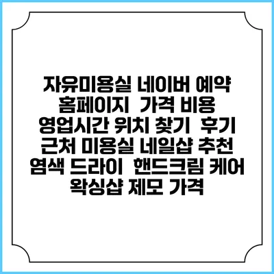 자유미용실 네이버 예약 홈페이지 | 가격 비용 | 영업시간 위치 찾기 | 후기 | 근처 미용실 네일샵 추천 | 염색 드라이 | 핸드크림 케어 | 왁싱샵 제모 가격